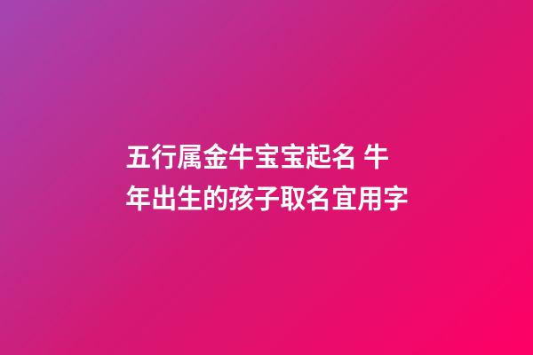 五行属金牛宝宝起名 牛年出生的孩子取名宜用字